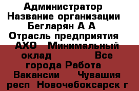 Администратор › Название организации ­ Бегларян А.А. › Отрасль предприятия ­ АХО › Минимальный оклад ­ 15 000 - Все города Работа » Вакансии   . Чувашия респ.,Новочебоксарск г.